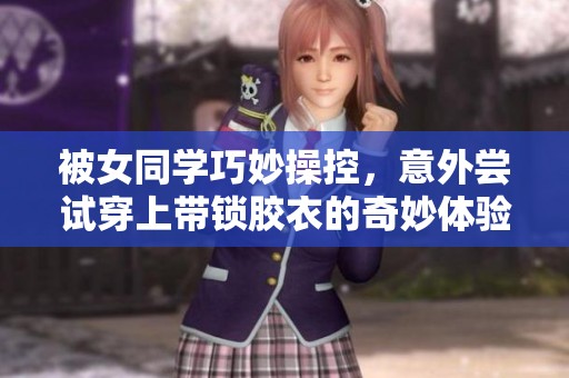 被女同學巧妙操控，意外嘗試穿上帶鎖膠衣的奇妙體驗