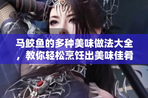 馬鮫魚的多種美味做法大全，教你輕松烹飪出美味佳肴