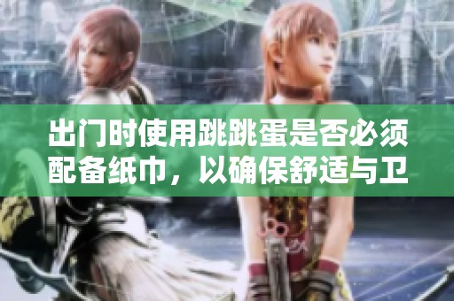 出門時使用跳跳蛋是否必須配備紙巾，以確保舒適與衛(wèi)生？