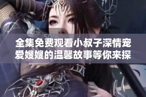 全集免費(fèi)觀看小叔子深情寵愛嫂嫂的溫馨故事等你來探尋