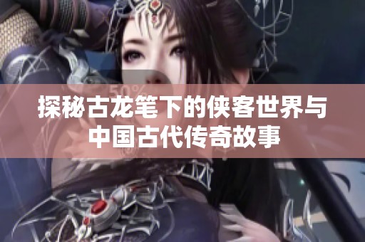 探秘古龍筆下的俠客世界與中國古代傳奇故事