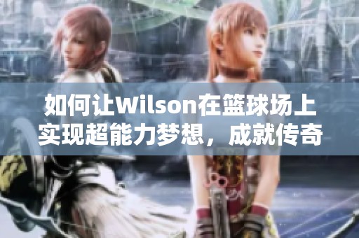 如何讓W(xué)ilson在籃球場上實現(xiàn)超能力夢想，成就傳奇巨星之路