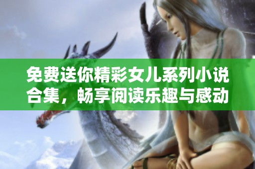 免費(fèi)送你精彩女兒系列小說(shuō)合集，暢享閱讀樂(lè)趣與感動(dòng)時(shí)刻！