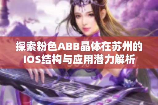 探索粉色ABB晶體在蘇州的IOS結構與應用潛力解析