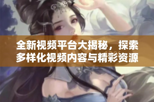 全新視頻平臺大揭秘，探索多樣化視頻內(nèi)容與精彩資源分享