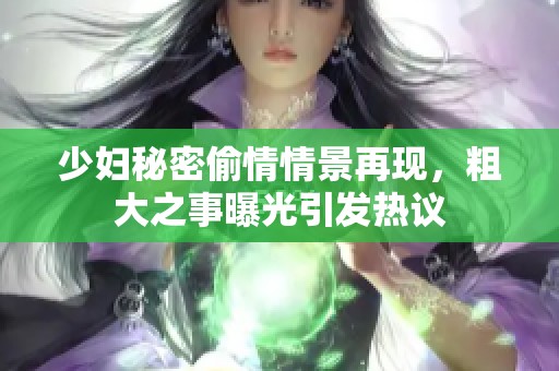 少婦秘密偷情情景再現(xiàn)，粗大之事曝光引發(fā)熱議
