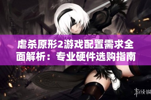 虐殺原形2游戲配置需求全面解析：專業(yè)硬件選購(gòu)指南