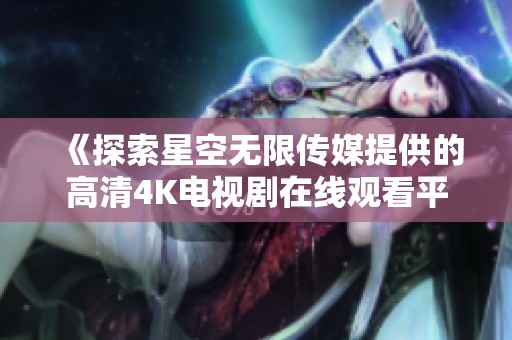 《探索星空無限傳媒提供的高清4K電視劇在線觀看平臺》