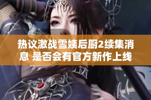 熱議激戰(zhàn)雪姨后廚2續(xù)集消息 是否會有官方新作上線