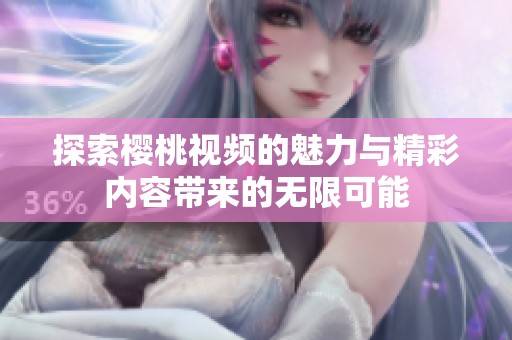 探索櫻桃視頻的魅力與精彩內(nèi)容帶來(lái)的無(wú)限可能