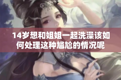 14歲想和姐姐一起洗澡該如何處理這種尷尬的情況呢