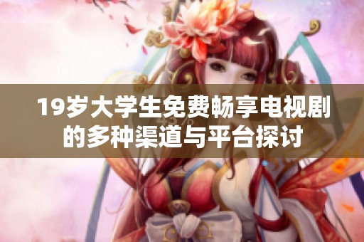 19歲大學(xué)生免費(fèi)暢享電視劇的多種渠道與平臺(tái)探討