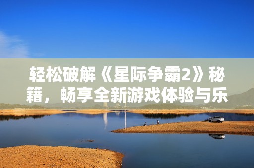 輕松破解《星際爭(zhēng)霸2》秘籍，暢享全新游戲體驗(yàn)與樂(lè)趣