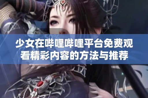 少女在嗶哩嗶哩平臺免費觀看精彩內容的方法與推薦
