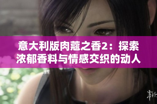 意大利版肉蔻之香2：探索濃郁香料與情感交織的動(dòng)人故事