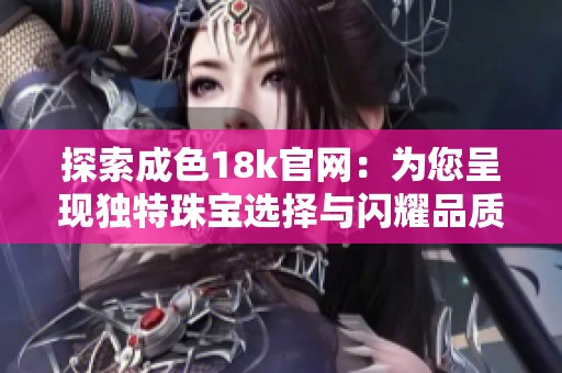 探索成色18k官網(wǎng)：為您呈現(xiàn)獨特珠寶選擇與閃耀品質(zhì)體驗