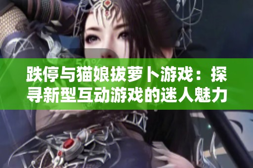 跌停與貓娘拔蘿卜游戲：探尋新型互動(dòng)游戲的迷人魅力與創(chuàng)意之旅