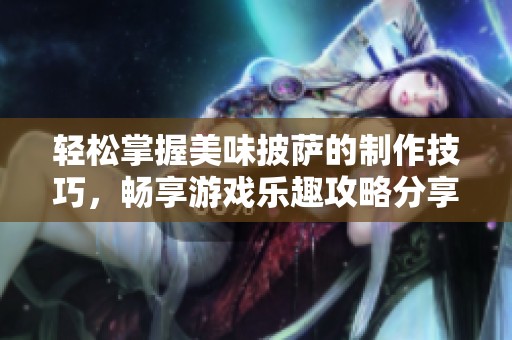輕松掌握美味披薩的制作技巧，暢享游戲樂趣攻略分享