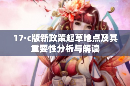 17·c版新政策起草地點(diǎn)及其重要性分析與解讀