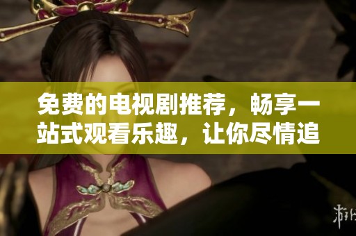 免費的電視劇推薦，暢享一站式觀看樂趣，讓你盡情追劇不再愁