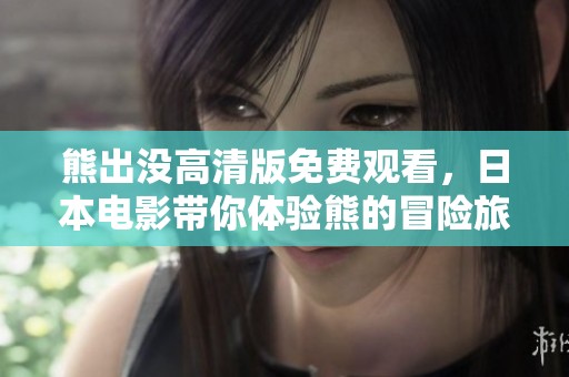 熊出沒(méi)高清版免費(fèi)觀看，日本電影帶你體驗(yàn)熊的冒險(xiǎn)旅程