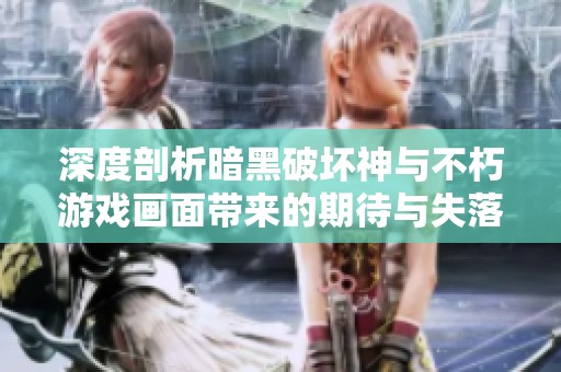 深度剖析暗黑破壞神與不朽游戲畫面帶來的期待與失落感