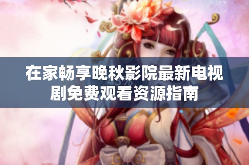 在家暢享晚秋影院最新電視劇免費(fèi)觀看資源指南