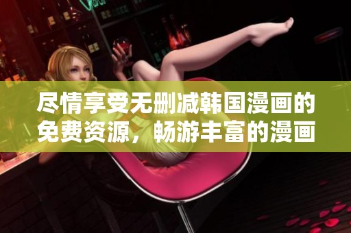 盡情享受無(wú)刪減韓國(guó)漫畫(huà)的免費(fèi)資源,暢游豐富的漫畫(huà)世界 盡情享受無(wú)刪減韓國(guó)漫畫(huà)的免費(fèi)資源,暢游豐富的漫畫(huà)世界