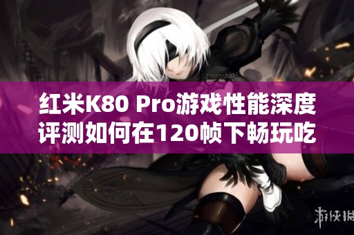 紅米K80 Pro游戲性能深度評測如何在120幀下暢玩吃雞和平精英