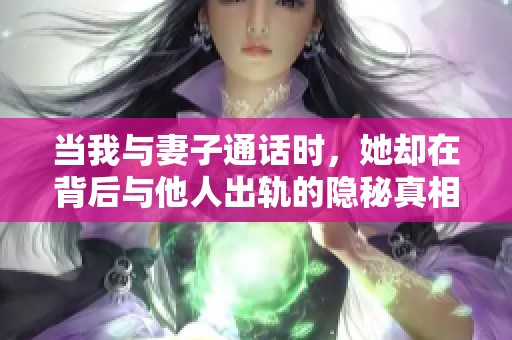 當(dāng)我與妻子通話時(shí)，她卻在背后與他人出軌的隱秘真相