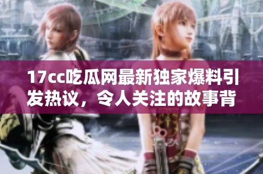 17cc吃瓜網(wǎng)最新獨(dú)家爆料引發(fā)熱議，令人關(guān)注的故事背后內(nèi)幕大揭秘