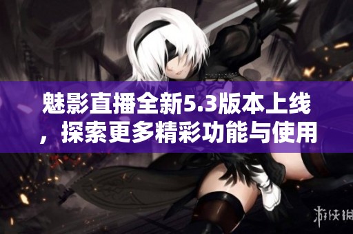 魅影直播全新5.3版本上線，探索更多精彩功能與使用體驗