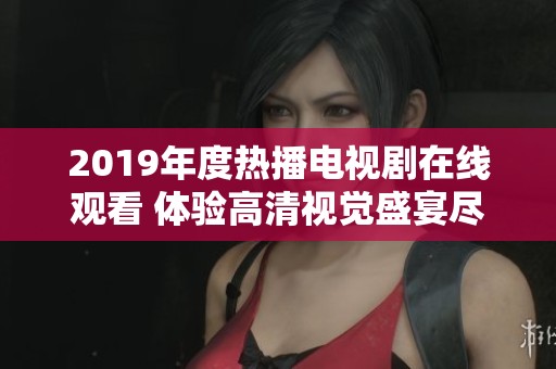 2019年度熱播電視劇在線觀看 體驗高清視覺盛宴盡在掌握之中