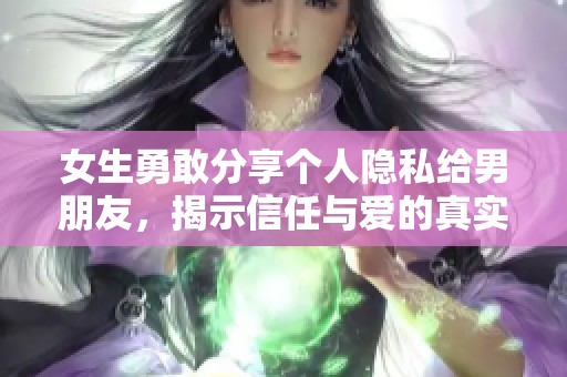 女生勇敢分享個人隱私給男朋友，揭示信任與愛的真實意義