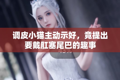調(diào)皮小貓主動(dòng)示好，竟提出要戴肛塞尾巴的趣事