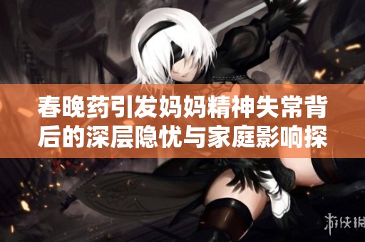 春晚藥引發(fā)媽媽精神失常背后的深層隱憂與家庭影響探討