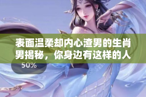 表面溫柔卻內(nèi)心渣男的生肖男揭秘，你身邊有這樣的人嗎