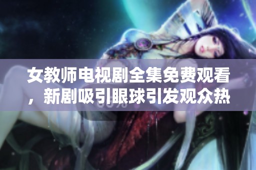 女教師電視劇全集免費(fèi)觀看，新劇吸引眼球引發(fā)觀眾熱議