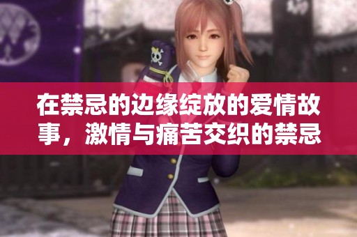 在禁忌的邊緣綻放的愛(ài)情故事，激情與痛苦交織的禁忌之戀