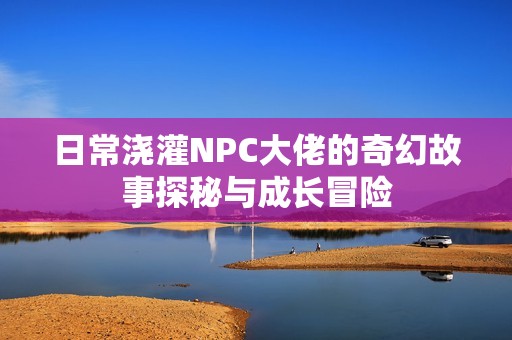 日常澆灌NPC大佬的奇幻故事探秘與成長冒險