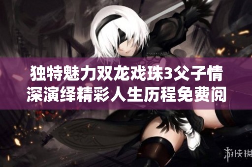 獨(dú)特魅力雙龍戲珠3父子情深演繹精彩人生歷程免費(fèi)閱讀