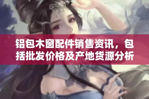鋁包木窗配件銷售資訊，包括批發(fā)價(jià)格及產(chǎn)地貨源分析