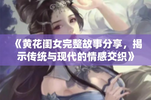 《黃花閨女完整故事分享，揭示傳統(tǒng)與現(xiàn)代的情感交織》