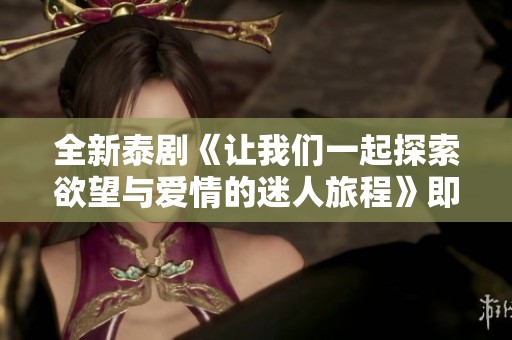 全新泰劇《讓我們一起探索欲望與愛情的迷人旅程》即將上線