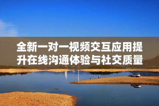 全新一對一視頻交互應(yīng)用提升在線溝通體驗與社交質(zhì)量