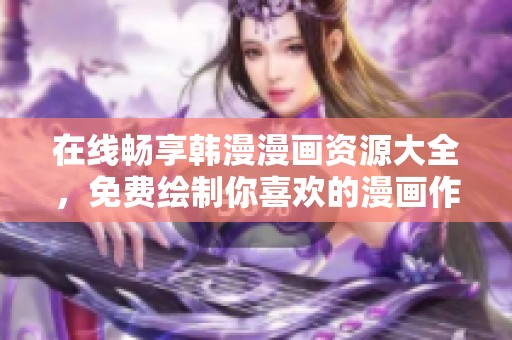 在線暢享韓漫漫畫資源大全，免費繪制你喜歡的漫畫作品