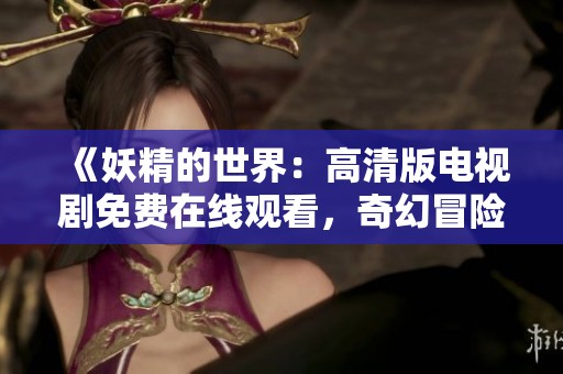 《妖精的世界：高清版電視劇免費在線觀看，奇幻冒險等你來探索》