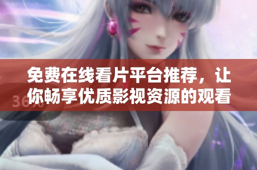 免費在線看片平臺推薦，讓你暢享優(yōu)質(zhì)影視資源的觀看體驗