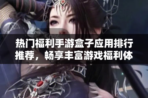 熱門福利手游盒子應(yīng)用排行推薦，暢享豐富游戲福利體驗(yàn)