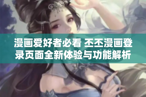 漫畫(huà)愛(ài)好者必看 丕丕漫畫(huà)登錄頁(yè)面全新體驗(yàn)與功能解析